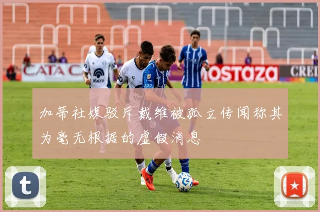 加蒂社媒驳斥戴维被孤立传闻称其为毫无根据的虚假消息