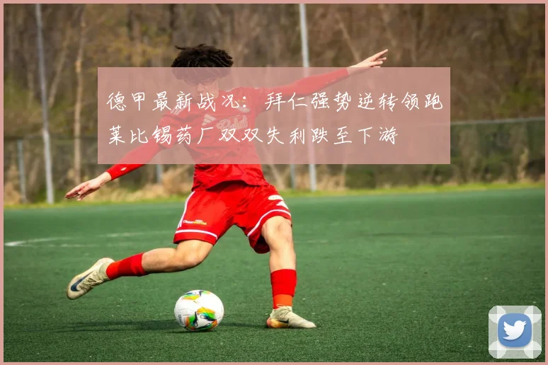 德甲最新战况：拜仁强势逆转领跑莱比锡药厂双双失利跌至下游