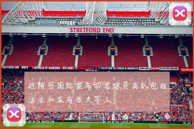 迈阿密国际宣布四名球员离队包括法法和亚布洛夫等人