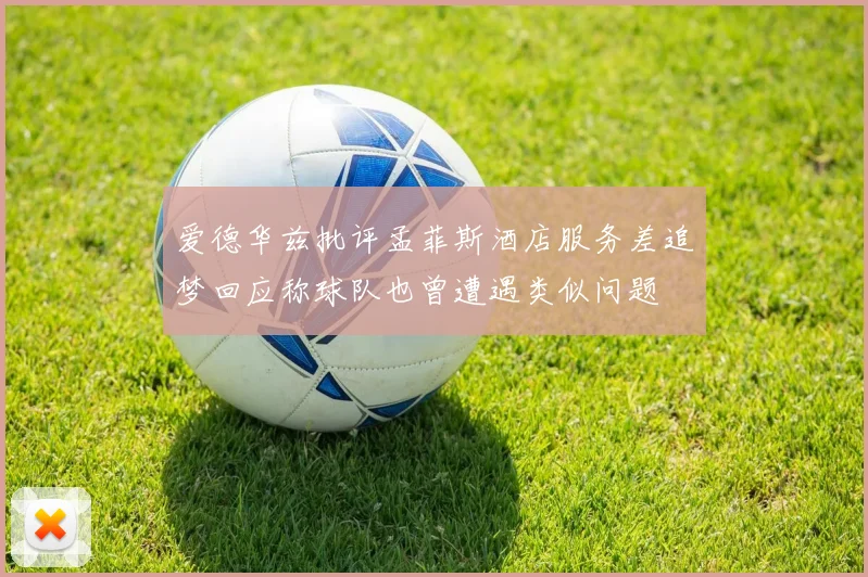 爱德华兹批评孟菲斯酒店服务差追梦回应称球队也曾遭遇类似问题