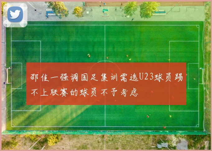 邵佳一强调国足集训需选U23球员踢不上联赛的球员不予考虑