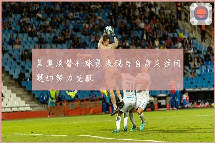 莱奥谈替补球员表现与自身炎症问题的努力克服