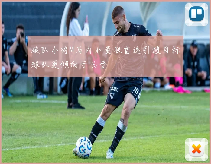 狼队小将M马内非曼联首选引援目标球队更倾向于戈登