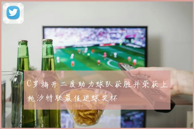 C罗梅开二度助力球队获胜并荣获上轮沙特联最佳进球奖杯
