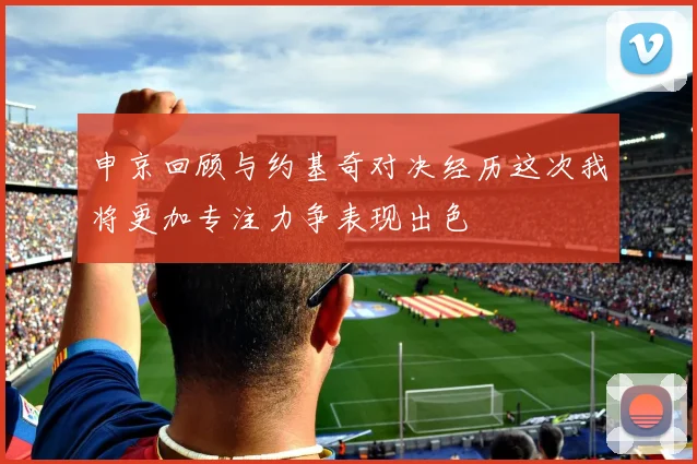 申京回顾与约基奇对决经历这次我将更加专注力争表现出色