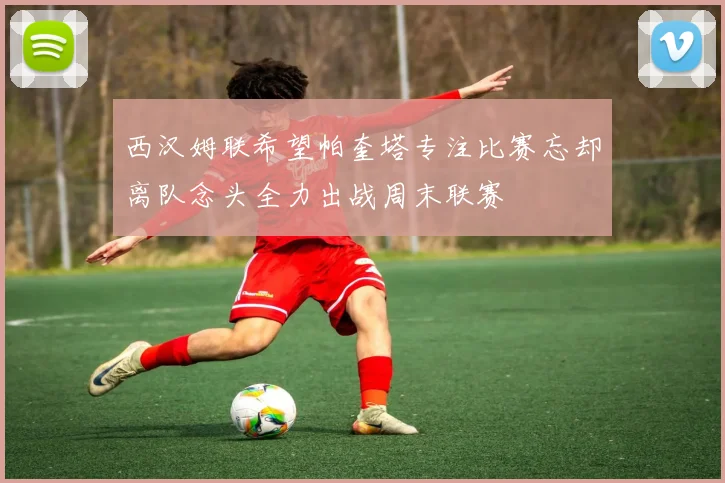 西汉姆联希望帕奎塔专注比赛忘却离队念头全力出战周末联赛