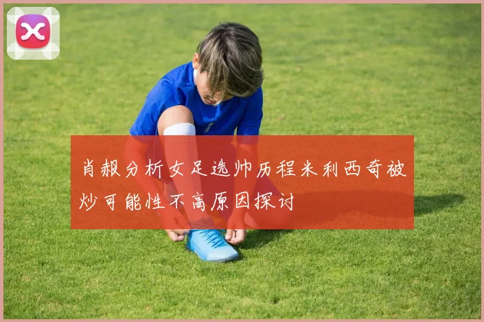 肖赧分析女足选帅历程米利西奇被炒可能性不高原因探讨