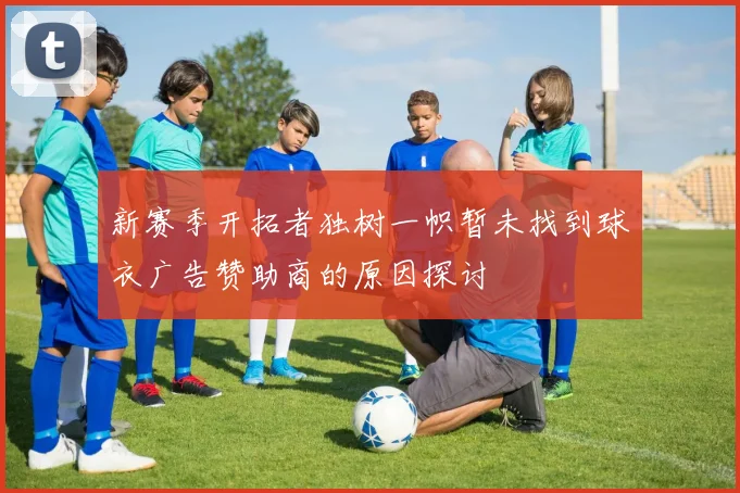 新赛季开拓者独树一帜暂未找到球衣广告赞助商的原因探讨