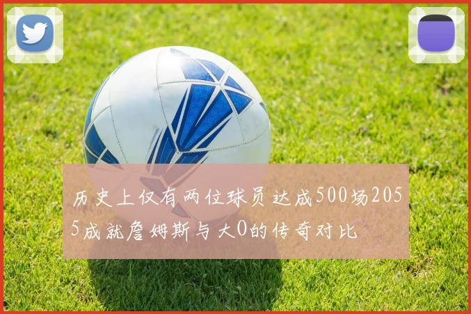 历史上仅有两位球员达成500场2055成就詹姆斯与大O的传奇对比