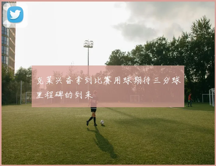 克莱兴奋拿到比赛用球期待三分球里程碑的到来