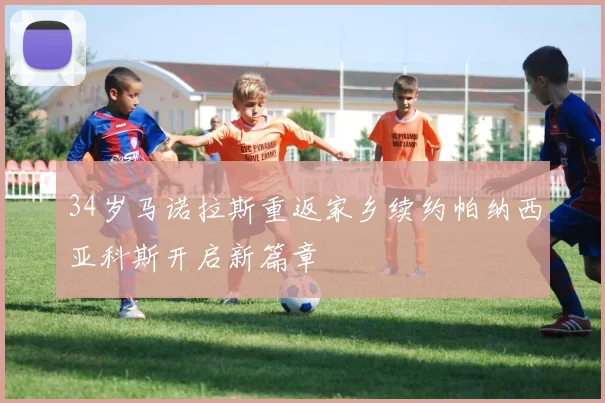 34岁马诺拉斯重返家乡续约帕纳西亚科斯开启新篇章