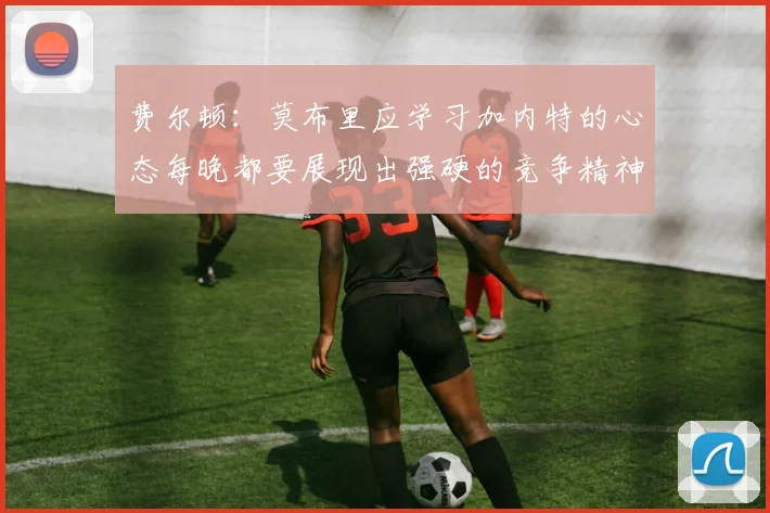 费尔顿：莫布里应学习加内特的心态每晚都要展现出强硬的竞争精神