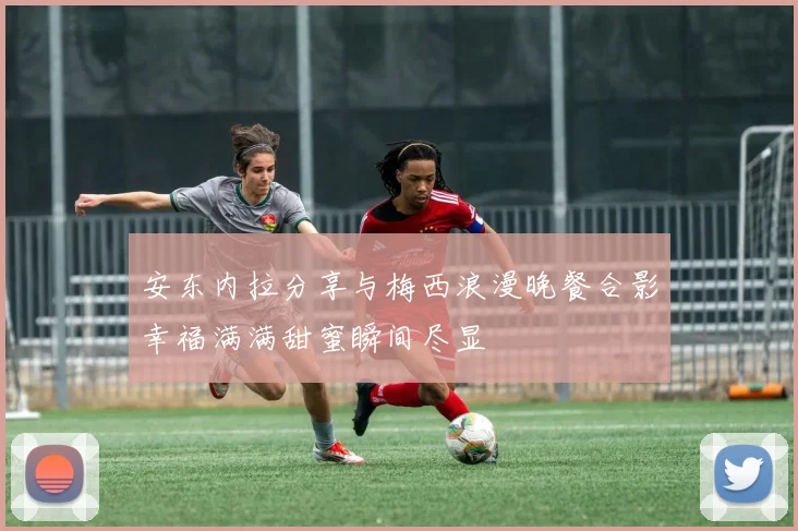 安东内拉分享与梅西浪漫晚餐合影幸福满满甜蜜瞬间尽显