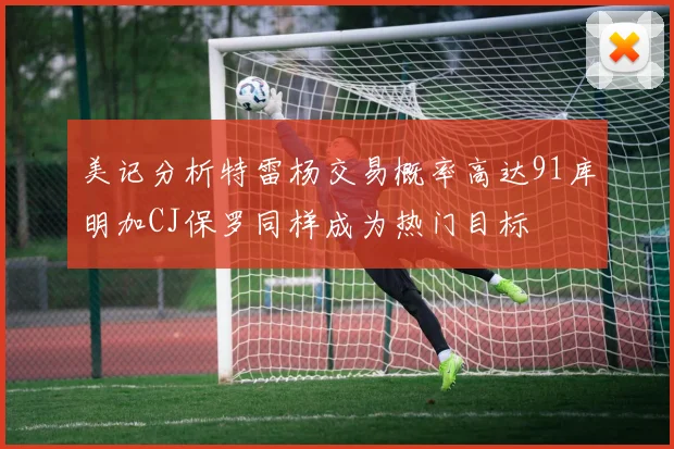 美记分析特雷杨交易概率高达91库明加CJ保罗同样成为热门目标