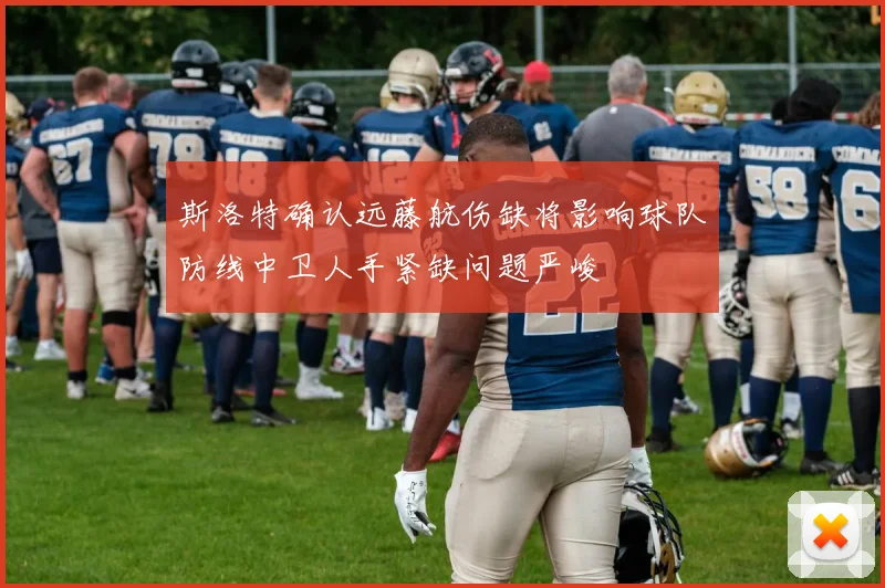 斯洛特确认远藤航伤缺将影响球队防线中卫人手紧缺问题严峻