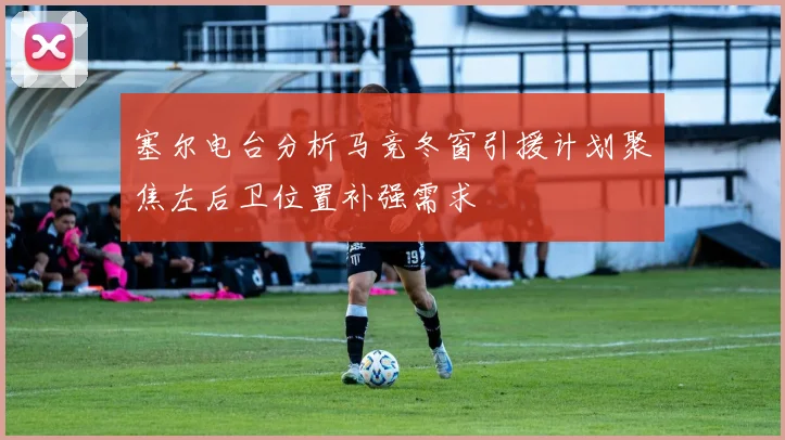 塞尔电台分析马竞冬窗引援计划聚焦左后卫位置补强需求