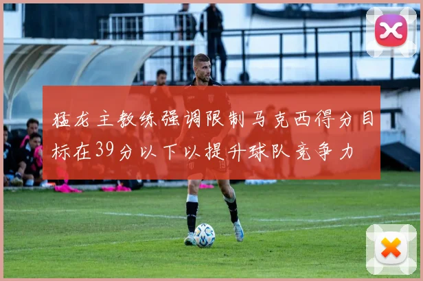 猛龙主教练强调限制马克西得分目标在39分以下以提升球队竞争力