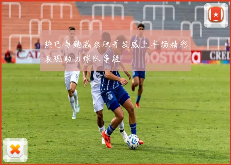 热巴与鲍威尔联手发威上半场精彩表现助力球队争胜