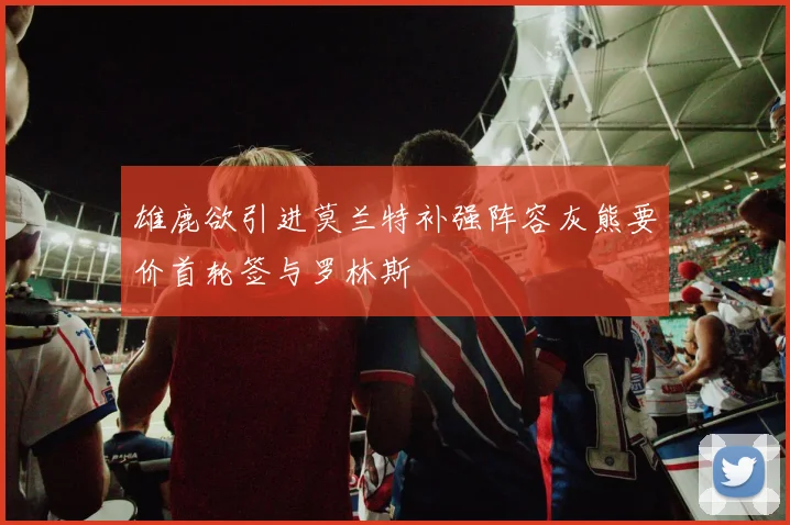 雄鹿欲引进莫兰特补强阵容灰熊要价首轮签与罗林斯