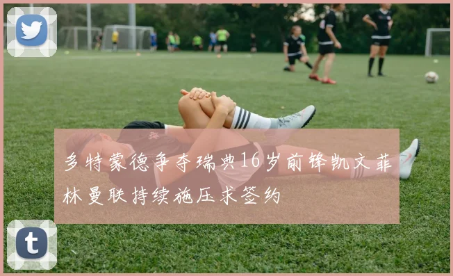 多特蒙德争夺瑞典16岁前锋凯文菲林曼联持续施压求签约