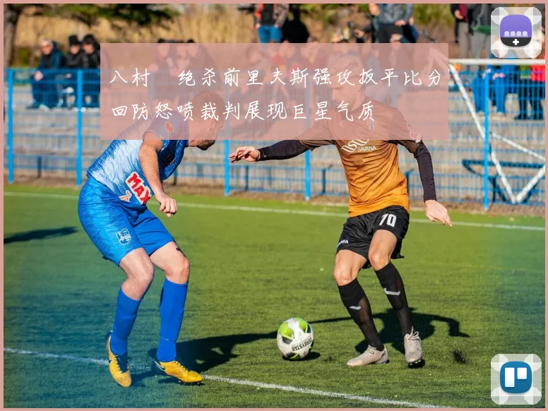八村塁绝杀前里夫斯强攻扳平比分回防怒喷裁判展现巨星气质