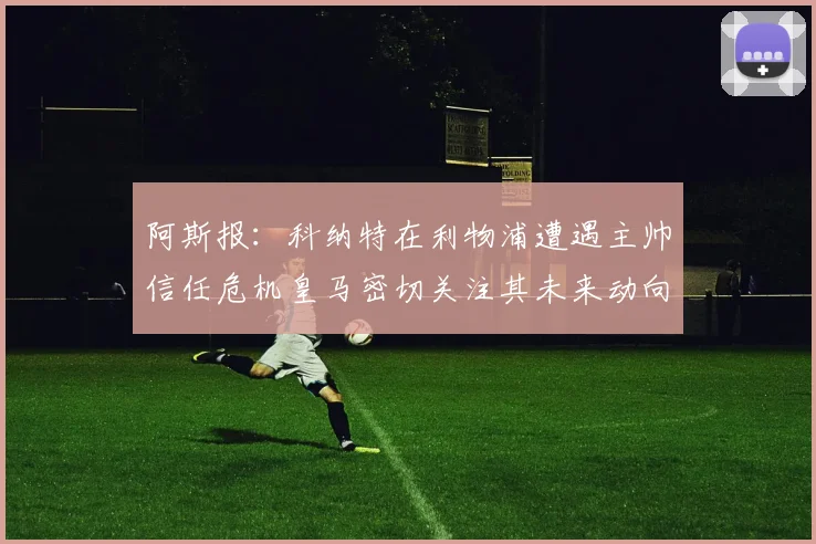 阿斯报：科纳特在利物浦遭遇主帅信任危机皇马密切关注其未来动向