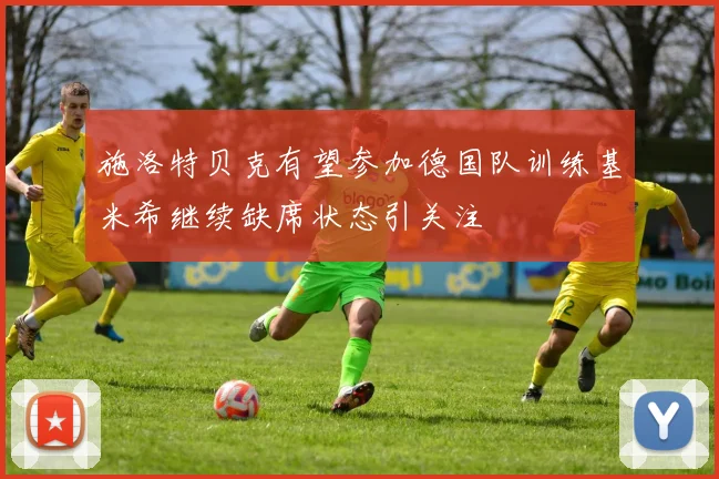 施洛特贝克有望参加德国队训练基米希继续缺席状态引关注