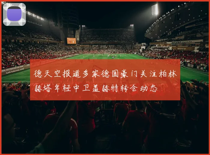 德天空报道多家德国豪门关注柏林赫塔年轻中卫盖赫特转会动态
