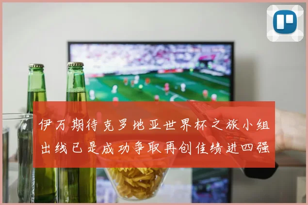 伊万期待克罗地亚世界杯之旅小组出线已是成功争取再创佳绩进四强
