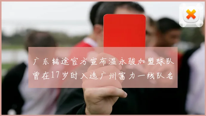 广东铭途官方宣布温永骏加盟球队曾在17岁时入选广州富力一线队名单