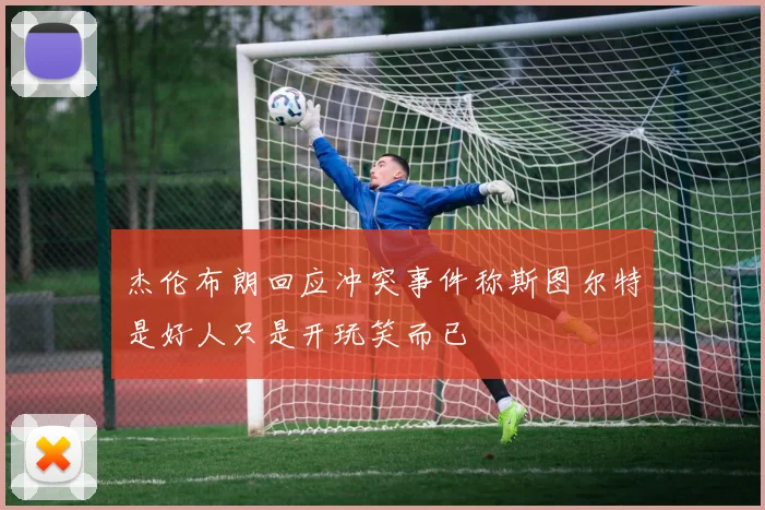 杰伦布朗回应冲突事件称斯图尔特是好人只是开玩笑而已