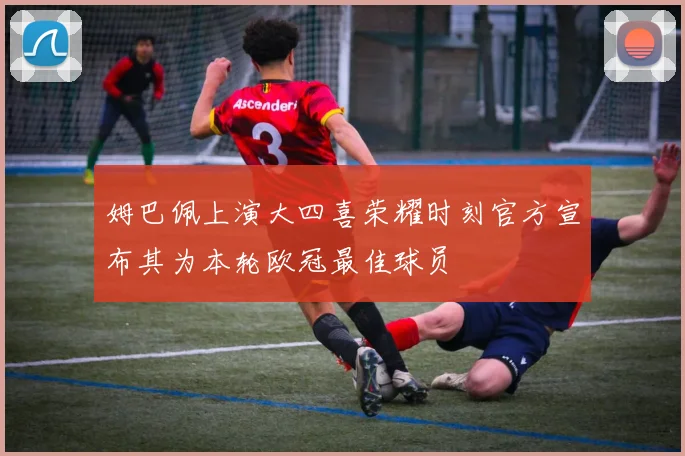 姆巴佩上演大四喜荣耀时刻官方宣布其为本轮欧冠最佳球员
