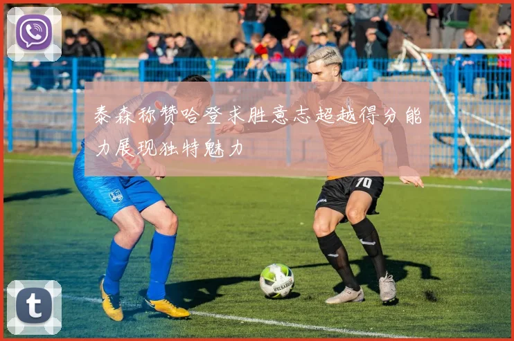 泰森称赞哈登求胜意志超越得分能力展现独特魅力