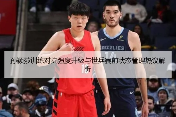 孙颖莎训练对抗强度升级与世乒赛前状态管理热议解析